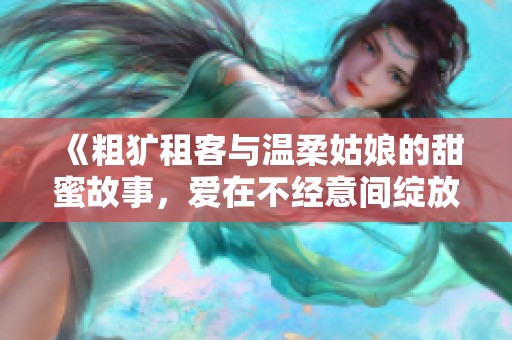 《粗犷租客与温柔姑娘的甜蜜故事，爱在不经意间绽放》