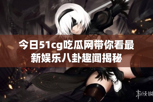 今日51cg吃瓜网带你看最新娱乐八卦趣闻揭秘