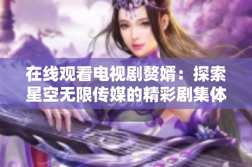 在线观看电视剧赘婿：探索星空无限传媒的精彩剧集体验