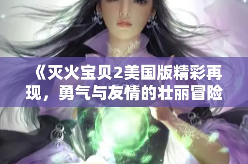 《灭火宝贝2美国版精彩再现，勇气与友情的壮丽冒险》