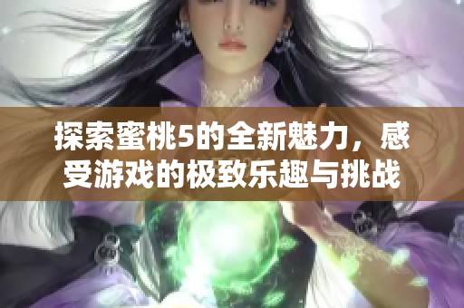 探索蜜桃5的全新魅力，感受游戏的极致乐趣与挑战