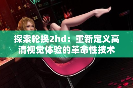 探索轮换2hd：重新定义高清视觉体验的革命性技术