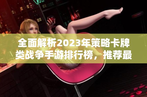 全面解析2023年策略卡牌类战争手游排行榜，推荐最佳游戏提升你的战斗技巧