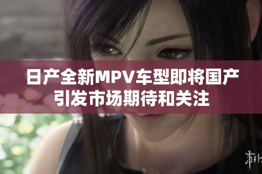 日产全新MPV车型即将国产引发市场期待和关注