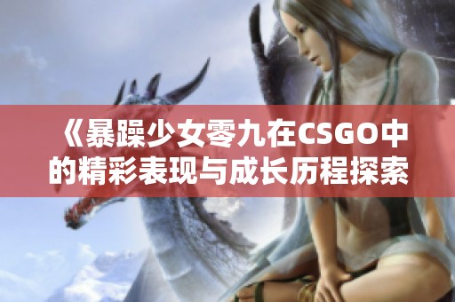 《暴躁少女零九在CSGO中的精彩表现与成长历程探索》