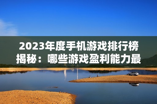 2023年度手机游戏排行榜揭秘：哪些游戏盈利能力最强你绝对不能错过