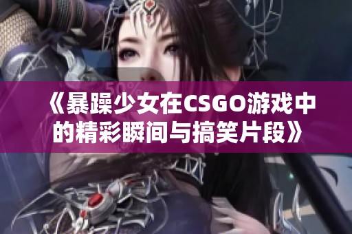 《暴躁少女在CSGO游戏中的精彩瞬间与搞笑片段》