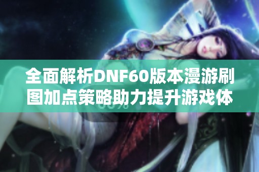 全面解析DNF60版本漫游刷图加点策略助力提升游戏体验