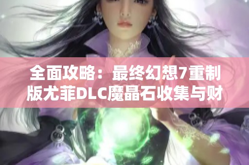 全面攻略：最终幻想7重制版尤菲DLC魔晶石收集与财富获取技巧指南