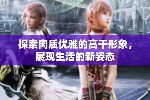 探索肉质优雅的高干形象，展现生活的新姿态