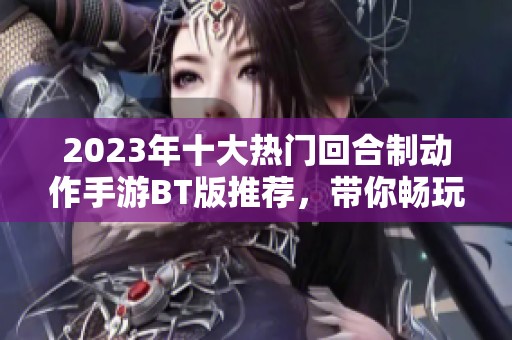 2023年十大热门回合制动作手游BT版推荐，带你畅玩精彩游戏体验！