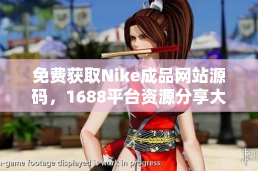 免费获取Nike成品网站源码，1688平台资源分享大揭秘