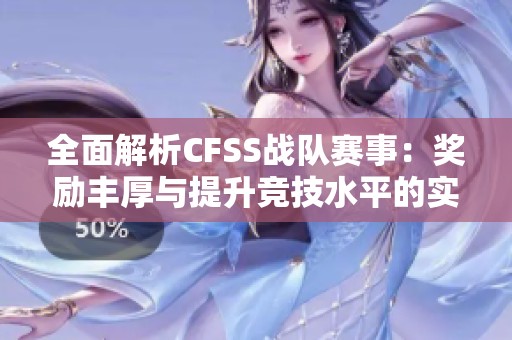 全面解析CFSS战队赛事：奖励丰厚与提升竞技水平的实用技巧攻略