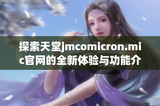 探索天堂jmcomicron.mic官网的全新体验与功能介绍