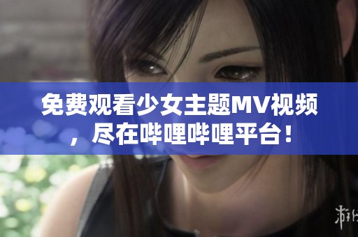 免费观看少女主题MV视频，尽在哔哩哔哩平台！