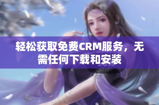 轻松获取免费CRM服务，无需任何下载和安装