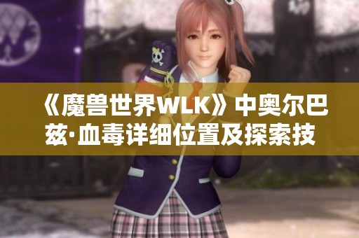 《魔兽世界WLK》中奥尔巴兹·血毒详细位置及探索技巧全攻略解析