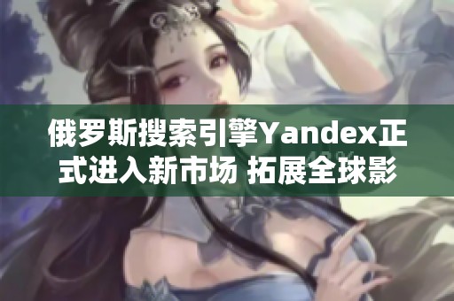 俄罗斯搜索引擎Yandex正式进入新市场 拓展全球影响力