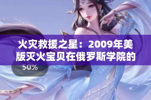 火灾救援之星：2009年美版灭火宝贝在俄罗斯学院的奇幻历程