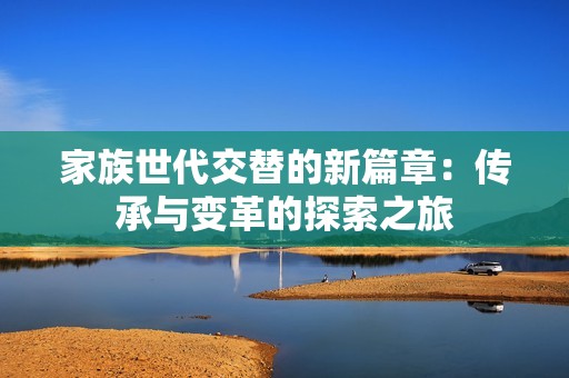 家族世代交替的新篇章：传承与变革的探索之旅