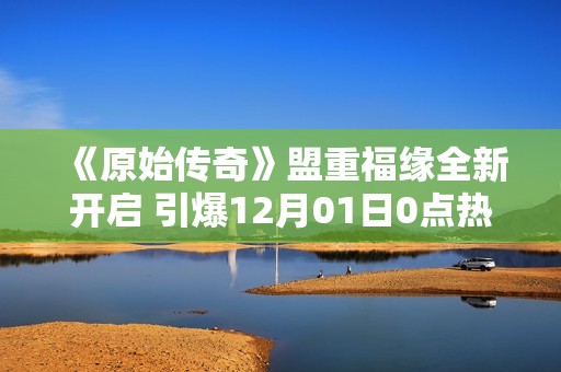 《原始传奇》盟重福缘全新开启 引爆12月01日0点热潮 与你共赴传奇之旅