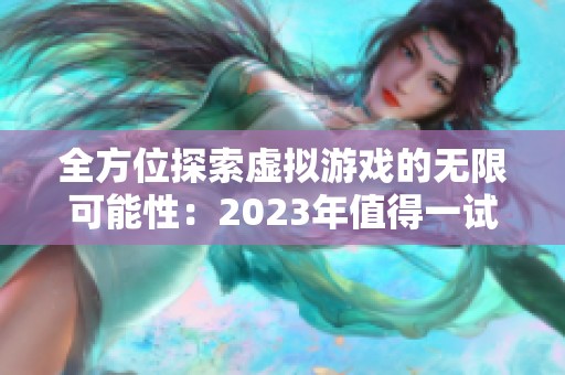 全方位探索虚拟游戏的无限可能性：2023年值得一试的十大VR虚拟现实游戏推荐