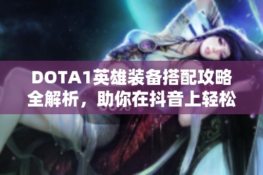 DOTA1英雄装备搭配攻略全解析，助你在抖音上轻松传播社交游戏魅力