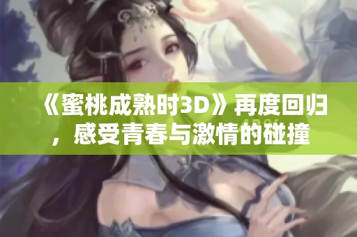 《蜜桃成熟时3D》再度回归，感受青春与激情的碰撞