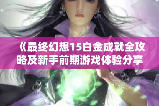 《最终幻想15白金成就全攻略及新手前期游戏体验分享，让你畅游奇幻世界》