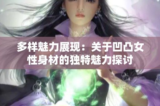 多样魅力展现：关于凹凸女性身材的独特魅力探讨