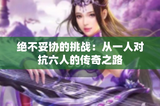 绝不妥协的挑战：从一人对抗六人的传奇之路