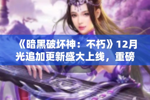 《暗黑破坏神：不朽》12月光追加更新盛大上线，重磅升级与丰厚奖励等你来拿!