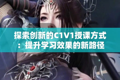 探索创新的C1V1授课方式：提升学习效果的新路径