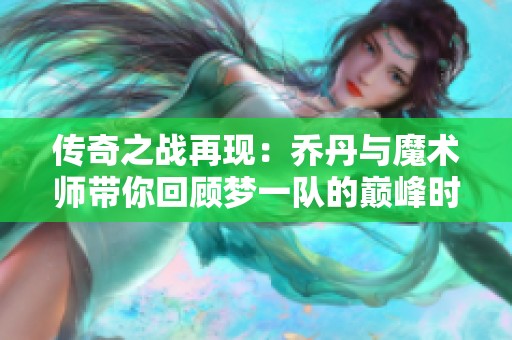 传奇之战再现：乔丹与魔术师带你回顾梦一队的巅峰时刻与荣耀对决