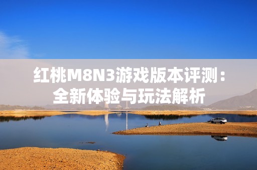 红桃M8N3游戏版本评测：全新体验与玩法解析