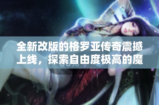 全新改版的格罗亚传奇震撼上线，探索自由度极高的魔幻MMO世界！