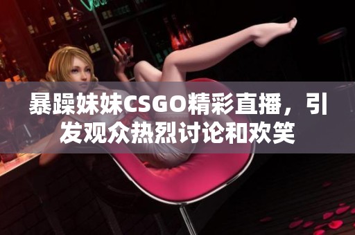 暴躁妹妹CSGO精彩直播，引发观众热烈讨论和欢笑