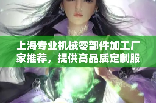 上海专业机械零部件加工厂家推荐，提供高品质定制服务与技术支持的可靠合作伙伴