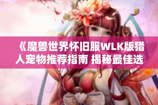 《魔兽世界怀旧服WLK版猎人宠物推荐指南 揭秘最佳选择与策略》