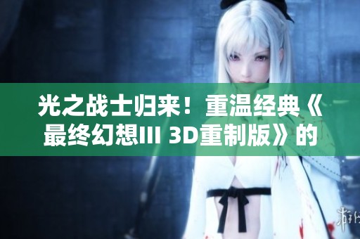 光之战士归来！重温经典《最终幻想III 3D重制版》的奇幻冒险之旅