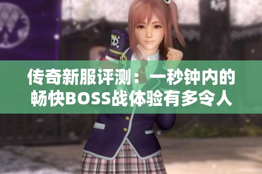 传奇新服评测：一秒钟内的畅快BOSS战体验有多令人热血沸腾