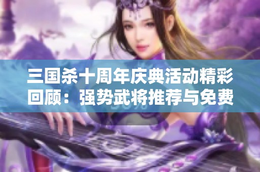 三国杀十周年庆典活动精彩回顾：强势武将推荐与免费角色全面解析