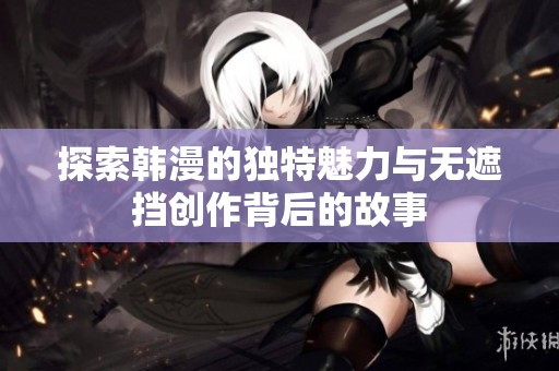 探索韩漫的独特魅力与无遮挡创作背后的故事