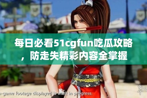 每日必看51cgfun吃瓜攻略，防走失精彩内容全掌握