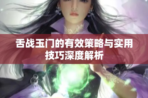 舌战玉门的有效策略与实用技巧深度解析