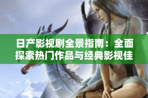 日产影视剧全景指南：全面探索热门作品与经典影视佳作