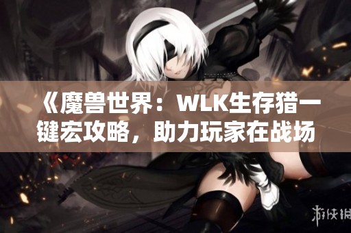 《魔兽世界：WLK生存猎一键宏攻略，助力玩家在战场中无敌称霸》