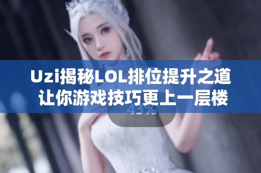 Uzi揭秘LOL排位提升之道 让你游戏技巧更上一层楼的独家心得分享