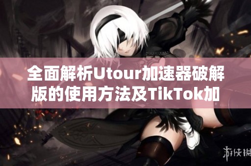 全面解析Utour加速器破解版的使用方法及TikTok加速技巧