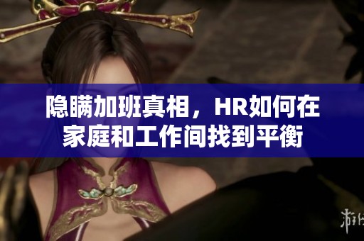 隐瞒加班真相，HR如何在家庭和工作间找到平衡